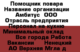 Помощник повара › Название организации ­ Амбитус, ООО › Отрасль предприятия ­ Персонал на кухню › Минимальный оклад ­ 15 000 - Все города Работа » Вакансии   . Ненецкий АО,Верхняя Мгла д.